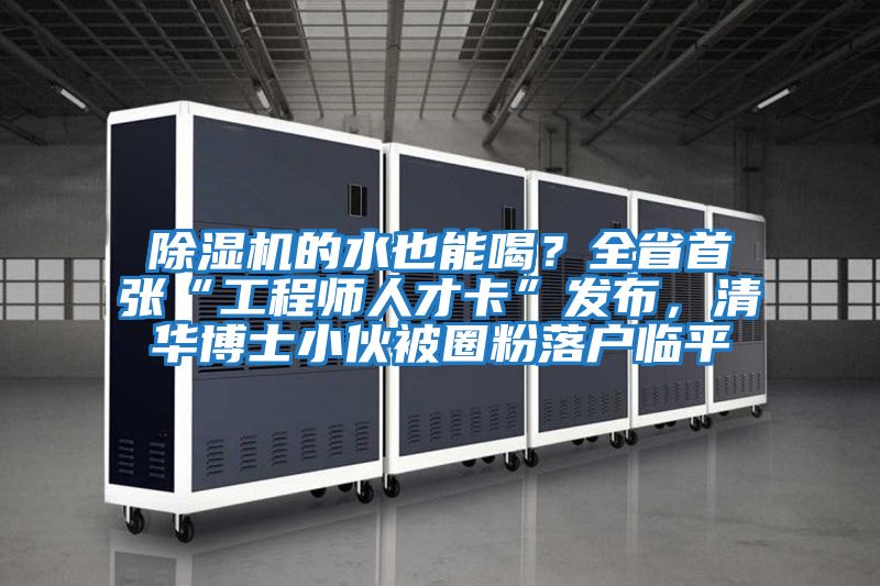 除濕機的水也能喝？全省首張“工程師人才卡”發布，清華博士小伙被圈粉落戶臨平