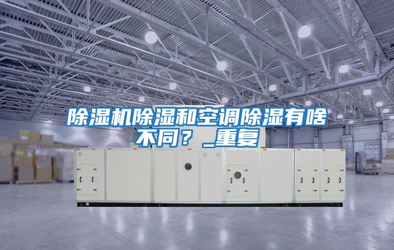 除濕機除濕和空調除濕有啥不同?_重復
